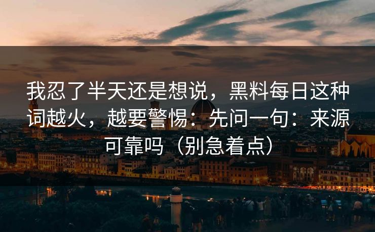 我忍了半天还是想说，黑料每日这种词越火，越要警惕：先问一句：来源可靠吗（别急着点）