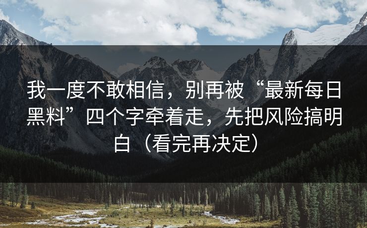 我一度不敢相信，别再被“最新每日黑料”四个字牵着走，先把风险搞明白（看完再决定）
