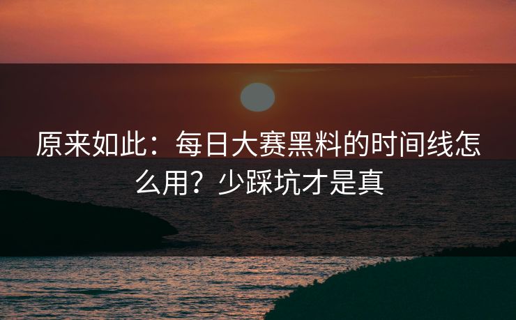 原来如此：每日大赛黑料的时间线怎么用？少踩坑才是真