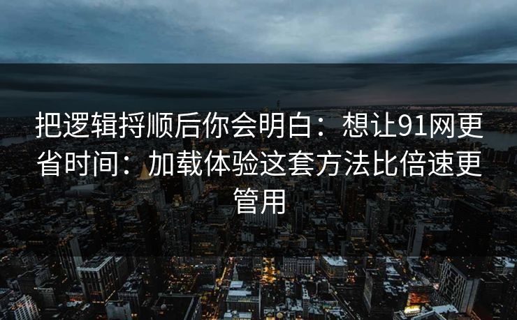 把逻辑捋顺后你会明白:想让91网更省时间:加载体验这套方法比倍速更管用 把逻辑捋顺后你会明白:想让91网更省时间:加载体验这套方法比倍速更管用