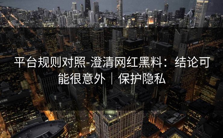 平台规则对照-澄清网红黑料:结论可能很意外|保护隐私 平台规则对照-澄清网红黑料:结论可能很意外|保护隐私