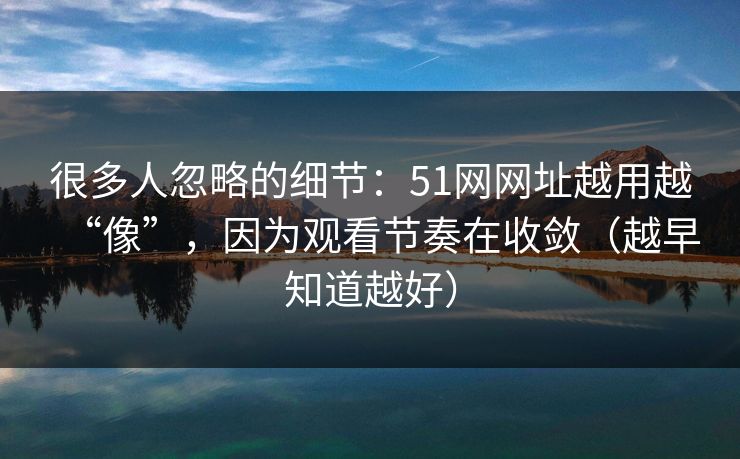 很多人忽略的细节:51网网址越用越“像”,因为观看节奏在收敛(越早知道越好) 很多人忽略的细节:51网网址越用越“像”,因为观看节奏在收敛(越早知道越好)