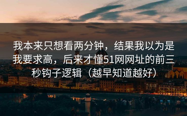 我本来只想看两分钟，结果我以为是我要求高，后来才懂51网网址的前三秒钩子逻辑（越早知道越好）