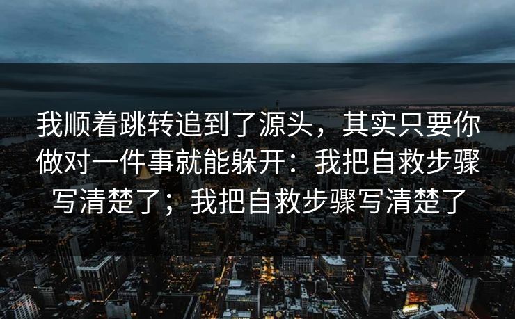 我顺着跳转追到了源头，其实只要你做对一件事就能躲开：我把自救步骤写清楚了；我把自救步骤写清楚了