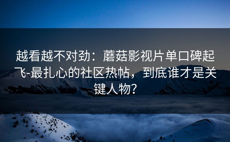 越看越不对劲：蘑菇影视片单口碑起飞-最扎心的社区热帖，到底谁才是关键人物？