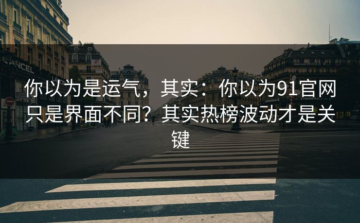 你以为是运气，其实：你以为91官网只是界面不同？其实热榜波动才是关键