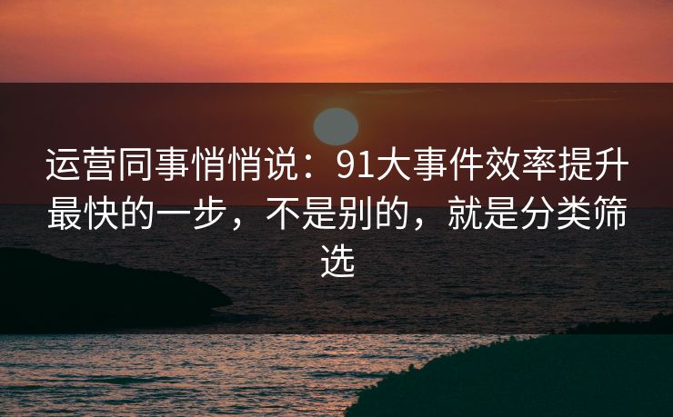 运营同事悄悄说：91大事件效率提升最快的一步，不是别的，就是分类筛选