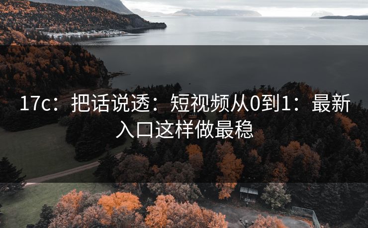 17c：把话说透：短视频从0到1：最新入口这样做最稳