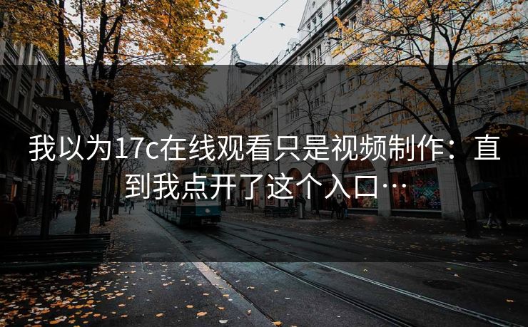 我以为17c在线观看只是视频制作：直到我点开了这个入口…
