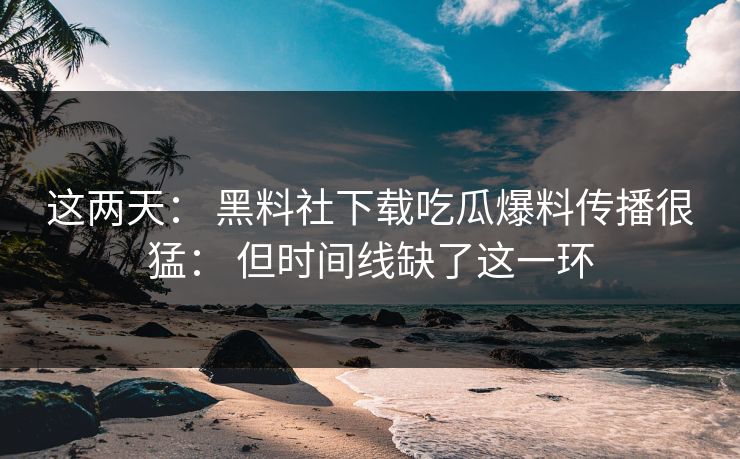 这两天: 黑料社下载吃瓜爆料传播很猛: 但时间线缺了这一环 这两天: 黑料社下载吃瓜爆料传播很猛: 但时间线缺了这一环