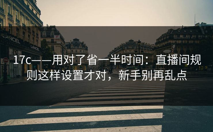 17c——用对了省一半时间：直播间规则这样设置才对，新手别再乱点