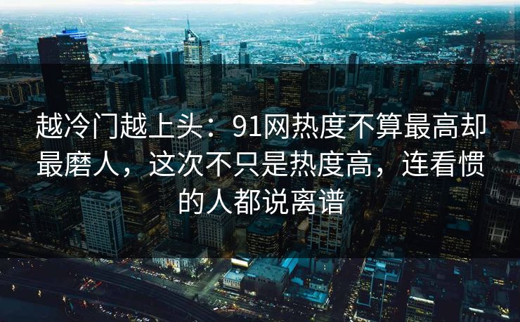越冷门越上头:91网热度不算最高却最磨人,这次不只是热度高,连看惯的人都说离谱 越冷门越上头:91网热度不算最高却最磨人,这次不只是热度高,连看惯的人都说离谱