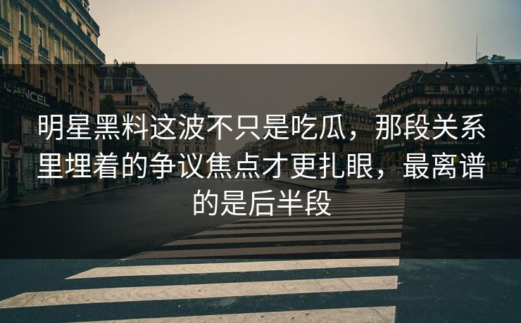 明星黑料这波不只是吃瓜,那段关系里埋着的争议焦点才更扎眼,最离谱的是后半段 明星黑料这波不只是吃瓜,那段关系里埋着的争议焦点才更扎眼,最离谱的是后半段